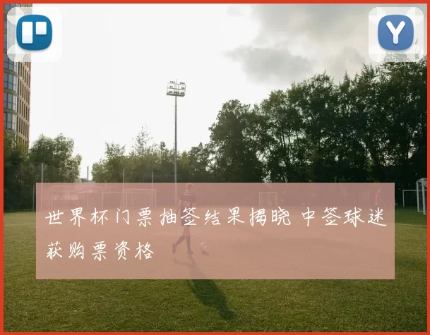 世界杯门票抽签结果揭晓 中签球迷获购票资格