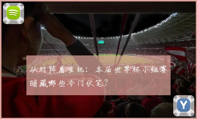 从对阵看玄机：本届世界杯小组赛暗藏哪些冷门伏笔？