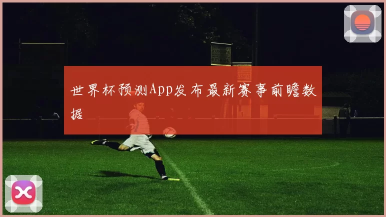 世界杯预测App发布最新赛事前瞻数据