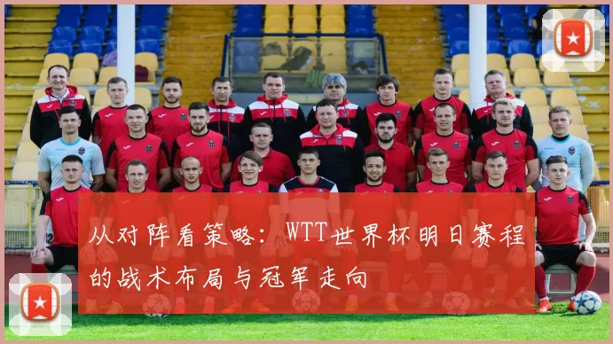从对阵看策略：WTT世界杯明日赛程的战术布局与冠军走向