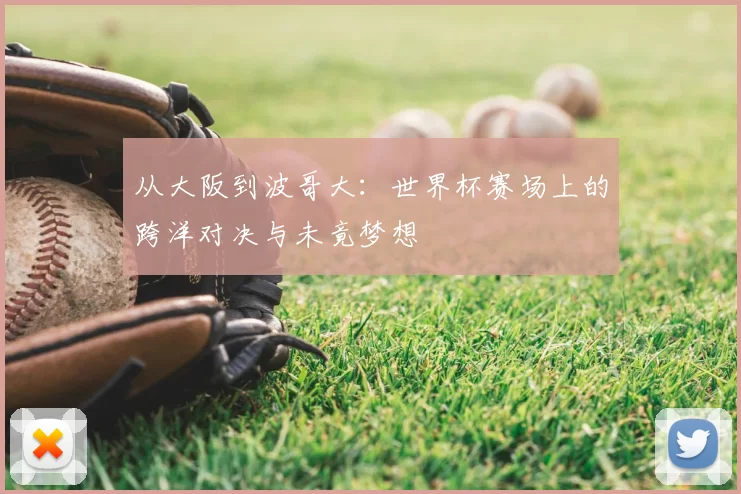 从大阪到波哥大：世界杯赛场上的跨洋对决与未竟梦想