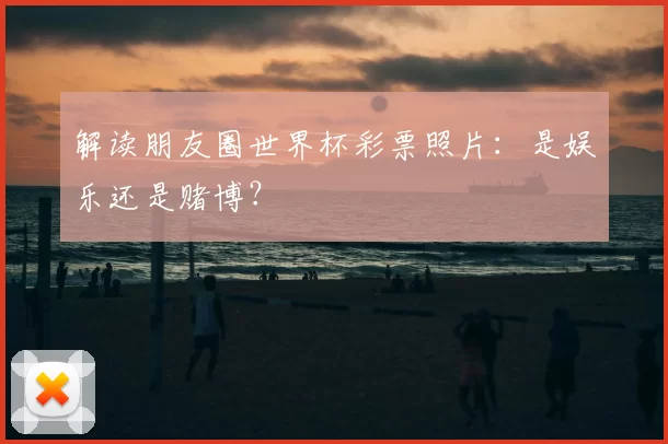 解读朋友圈世界杯彩票照片:是娱乐还是赌博?