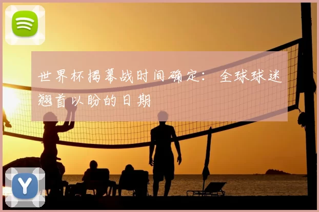 世界杯揭幕战时间确定：全球球迷翘首以盼的日期