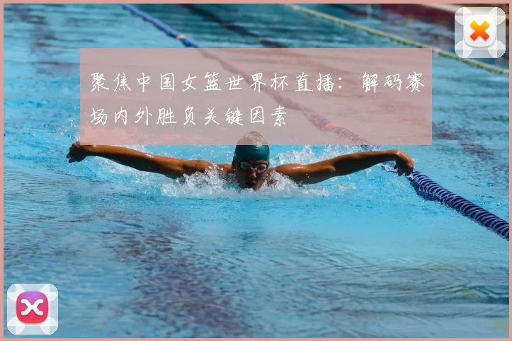 聚焦中国女篮世界杯直播：解码赛场内外胜负关键因素