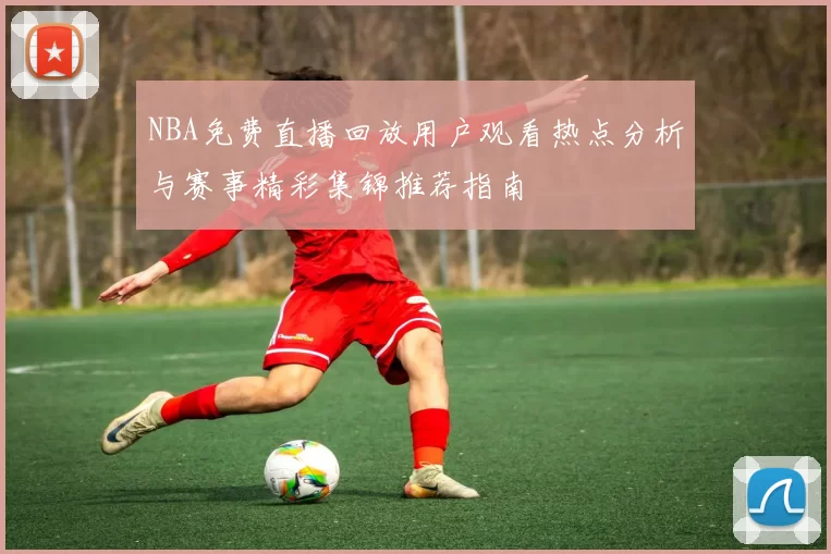 NBA免费直播回放用户观看热点分析与赛事精彩集锦推荐指南