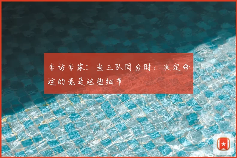 专访专家：当三队同分时，决定命运的竟是这些细节