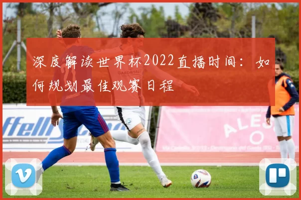 深度解读世界杯2022直播时间:如何规划最佳观赛日程