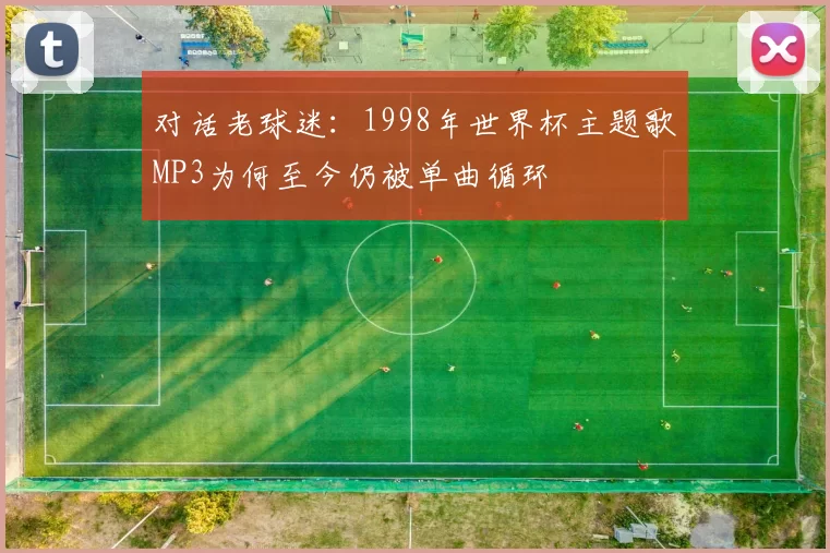 对话老球迷：1998年世界杯主题歌MP3为何至今仍被单曲循环