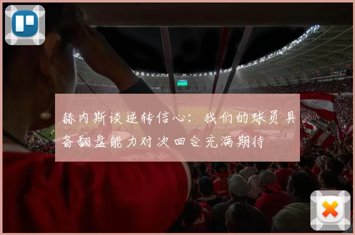 赫内斯谈逆转信心：我们的球员具备翻盘能力对次回合充满期待