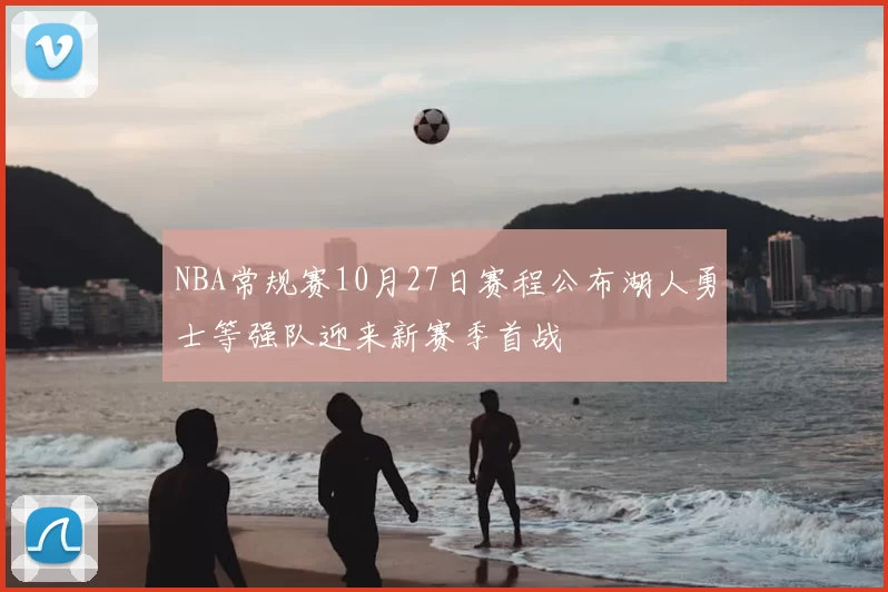 NBA常规赛10月27日赛程公布湖人勇士等强队迎来新赛季首战
