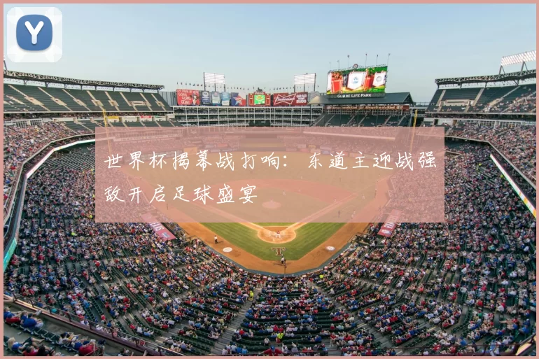 世界杯揭幕战打响：东道主迎战强敌开启足球盛宴