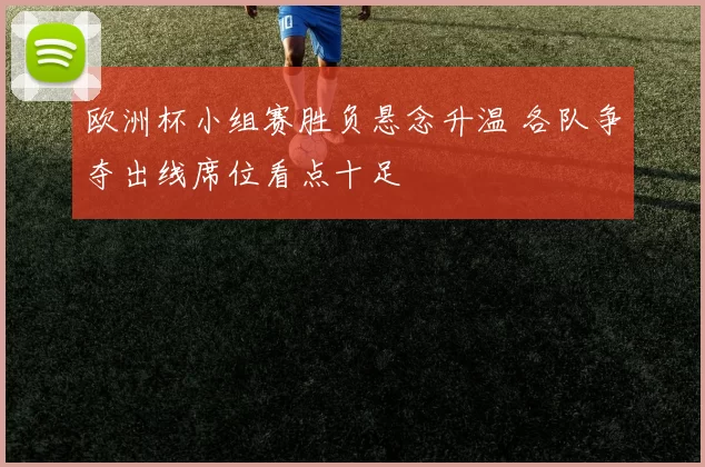欧洲杯小组赛胜负悬念升温 各队争夺出线席位看点十足