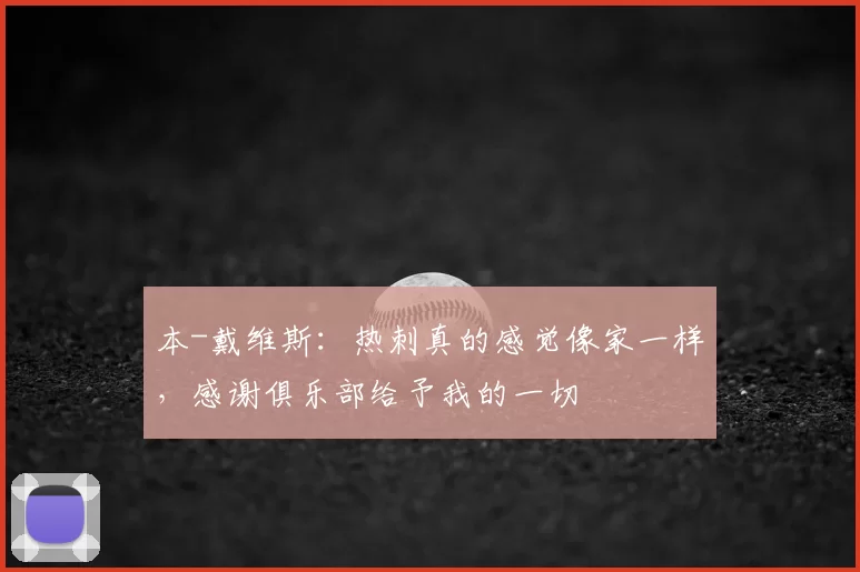 本-戴维斯:热刺真的感觉像家一样,感谢俱乐部给予我的一切