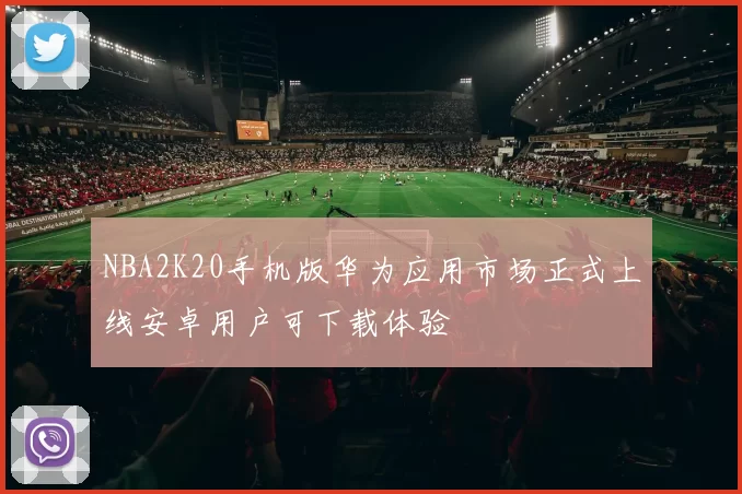 NBA2K20手机版华为应用市场正式上线安卓用户可下载体验