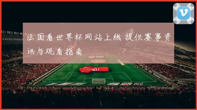 法国看世界杯网站上线 提供赛事资讯与观看指南