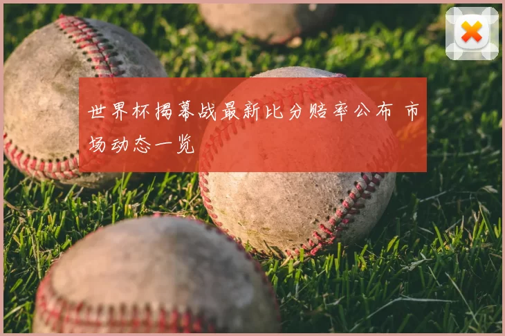 世界杯揭幕战最新比分赔率公布 市场动态一览