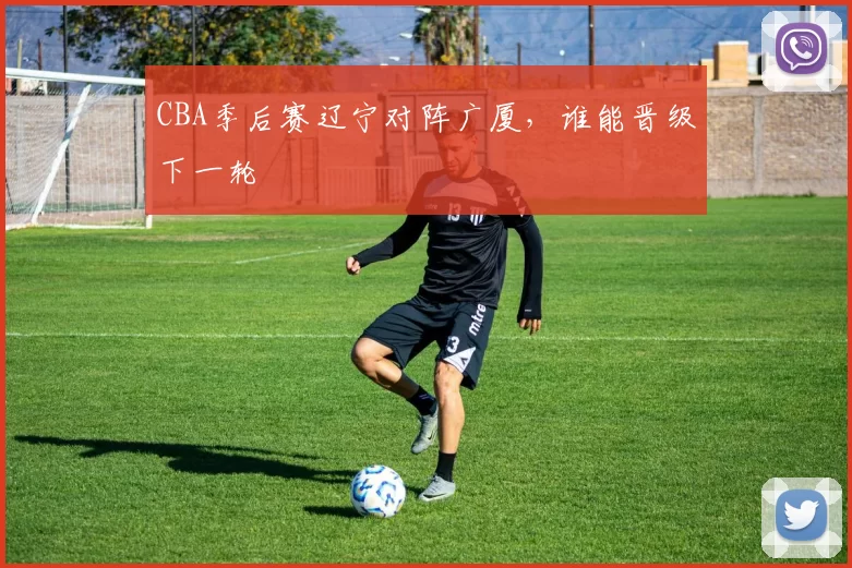 CBA季后赛辽宁对阵广厦，谁能晋级下一轮