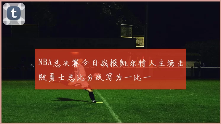 NBA总决赛今日战报凯尔特人主场击败勇士总比分改写为一比一