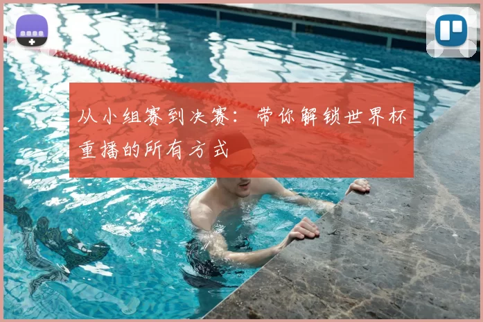 从小组赛到决赛：带你解锁世界杯重播的所有方式