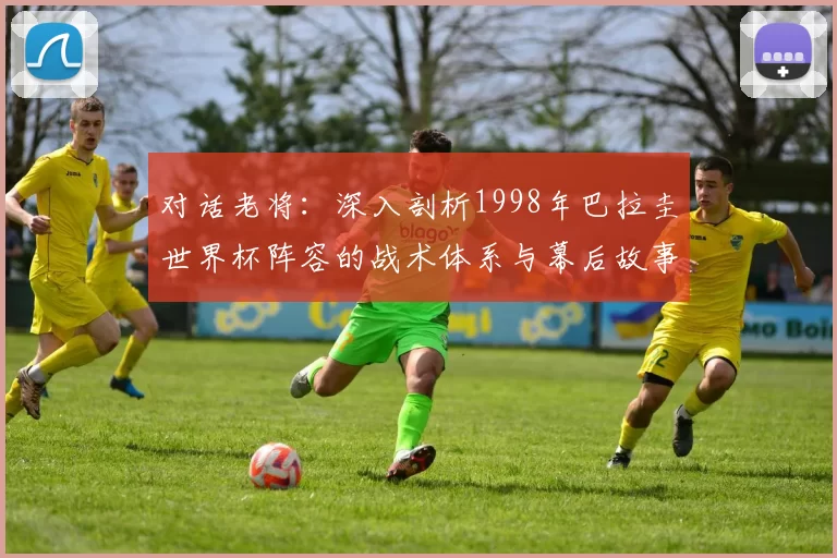 对话老将：深入剖析1998年巴拉圭世界杯阵容的战术体系与幕后故事