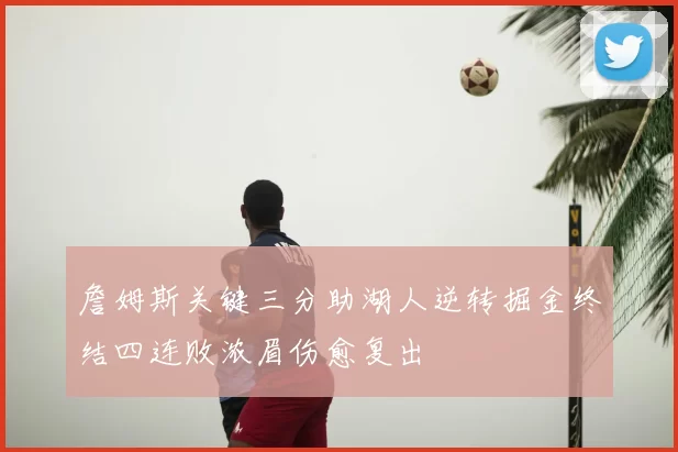 詹姆斯关键三分助湖人逆转掘金终结四连败浓眉伤愈复出