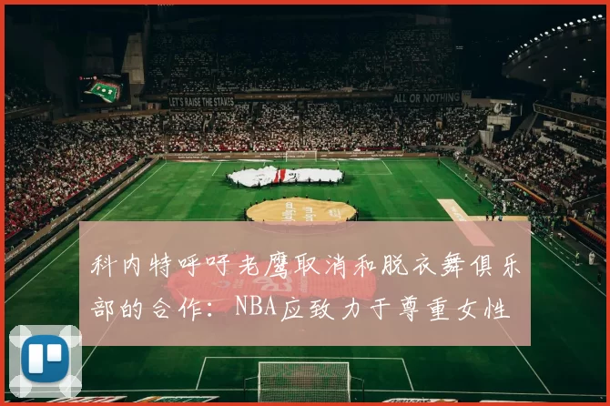 科内特呼吁老鹰取消和脱衣舞俱乐部的合作:NBA应致力于尊重女性