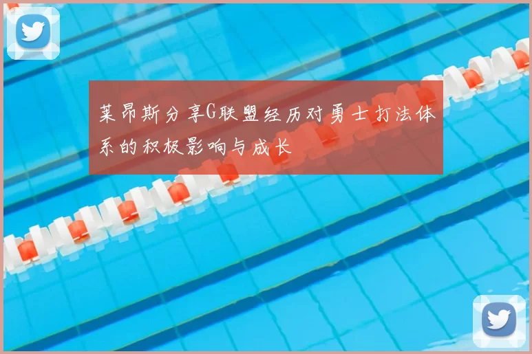 莱昂斯分享G联盟经历对勇士打法体系的积极影响与成长