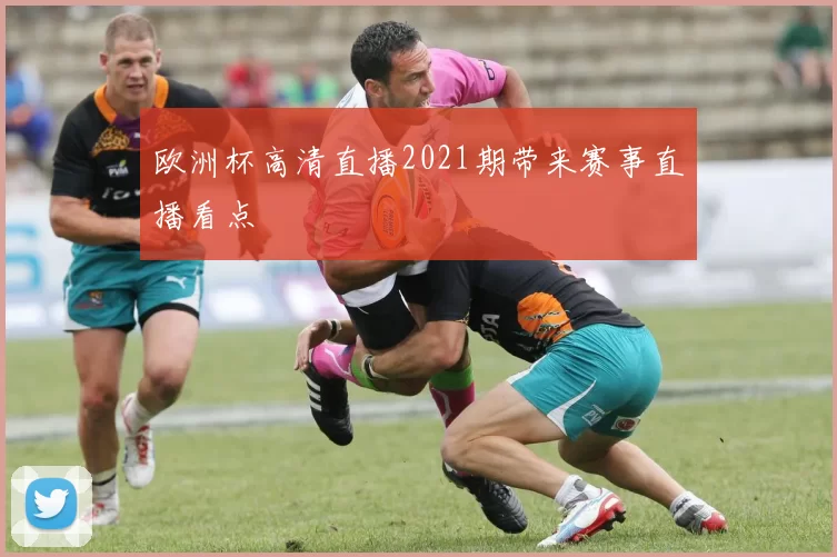 欧洲杯高清直播2021期带来赛事直播看点