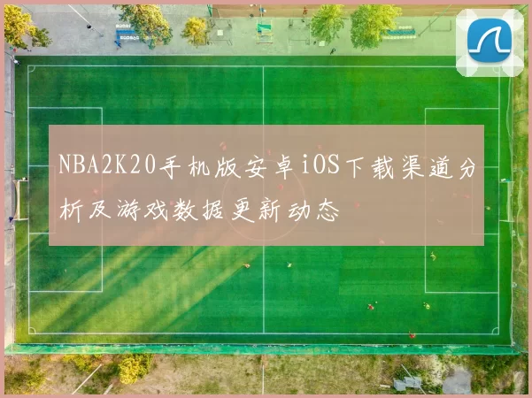 NBA2K20手机版安卓iOS下载渠道分析及游戏数据更新动态