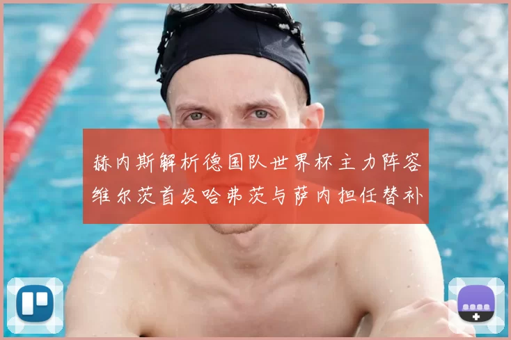 赫内斯解析德国队世界杯主力阵容维尔茨首发哈弗茨与萨内担任替补