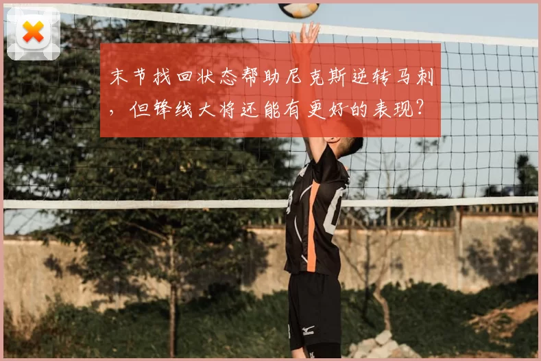 末节找回状态帮助尼克斯逆转马刺，但锋线大将还能有更好的表现？