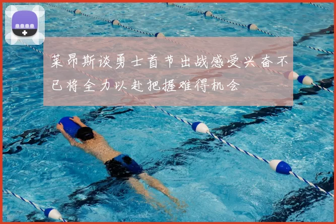 莱昂斯谈勇士首节出战感受兴奋不已将全力以赴把握难得机会