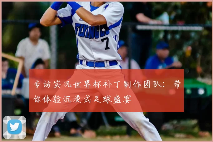 专访实况世界杯补丁制作团队:带你体验沉浸式足球盛宴