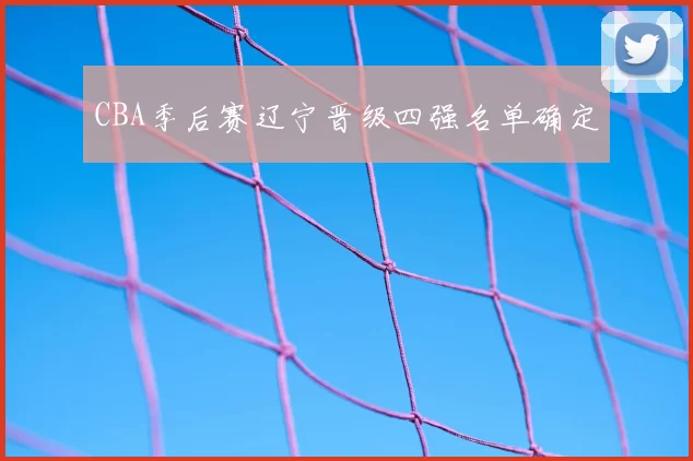 CBA季后赛辽宁晋级四强名单确定