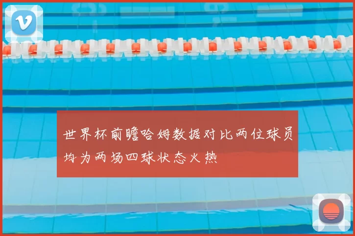 世界杯前瞻哈姆数据对比两位球员均为两场四球状态火热