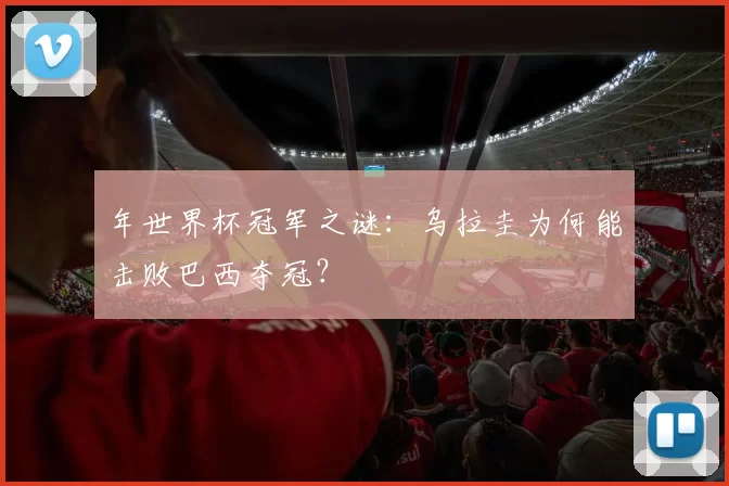 年世界杯冠军之谜:乌拉圭为何能击败巴西夺冠?