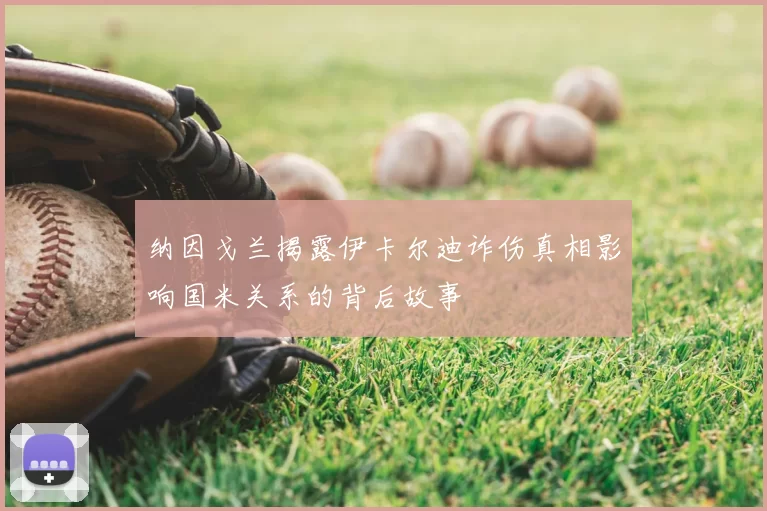 纳因戈兰揭露伊卡尔迪诈伤真相影响国米关系的背后故事