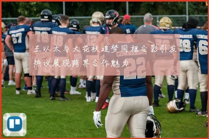 王以太与大花袄追梦同框合影引发热议展现跨界合作魅力