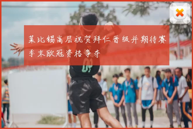 莱比锡高层祝贺拜仁晋级并期待赛季末欧冠资格争夺