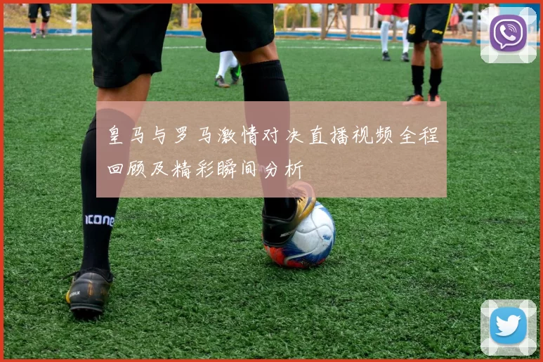 皇马与罗马激情对决直播视频全程回顾及精彩瞬间分析