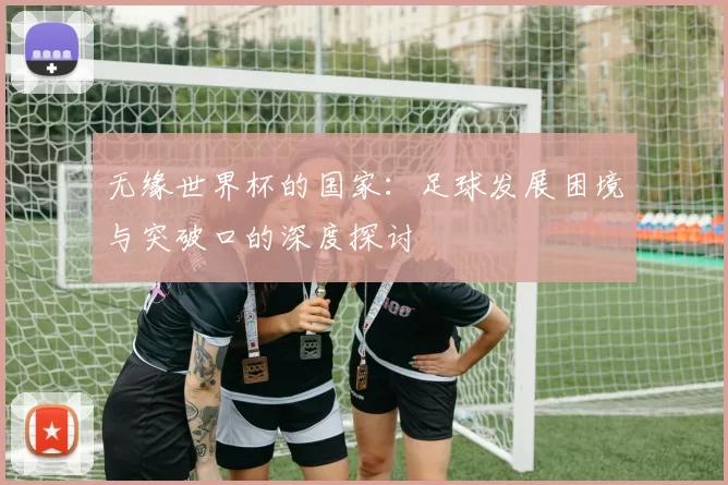 无缘世界杯的国家：足球发展困境与突破口的深度探讨