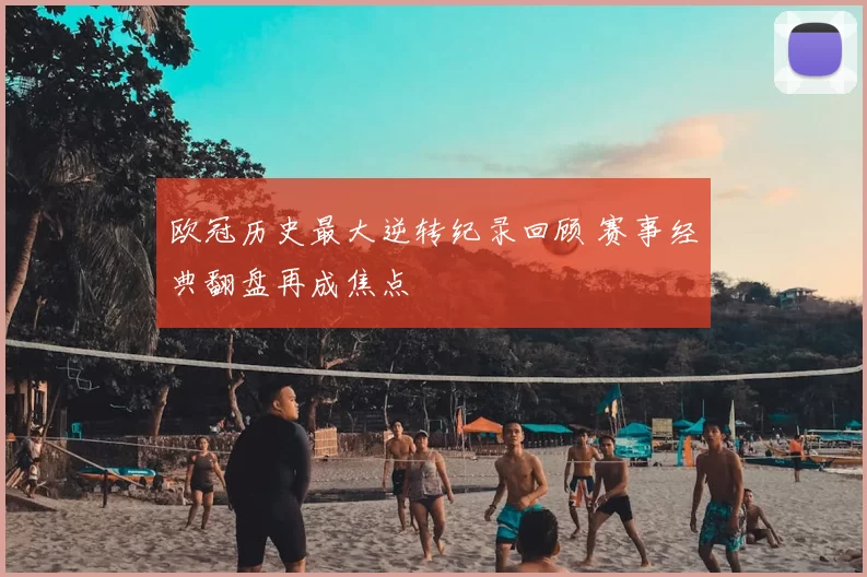 欧冠历史最大逆转纪录回顾 赛事经典翻盘再成焦点