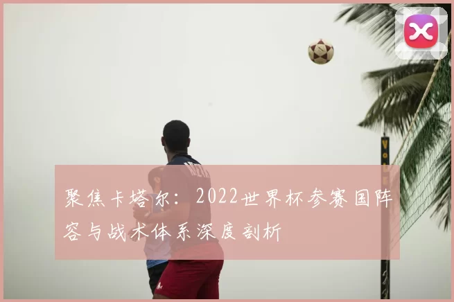 聚焦卡塔尔：2022世界杯参赛国阵容与战术体系深度剖析