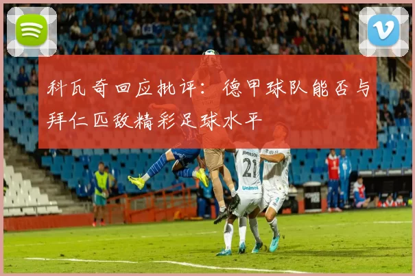 科瓦奇回应批评:德甲球队能否与拜仁匹敌精彩足球水平