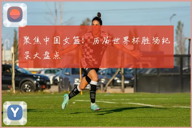 聚焦中国女篮:历届世界杯胜场纪录大盘点