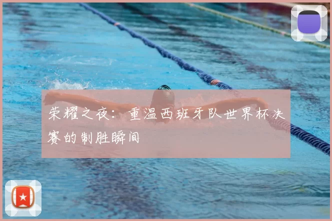 荣耀之夜:重温西班牙队世界杯决赛的制胜瞬间
