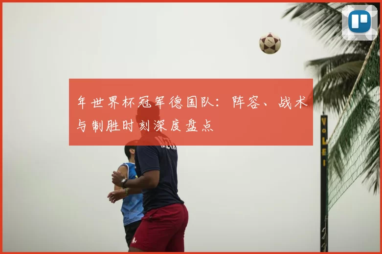 年世界杯冠军德国队:阵容、战术与制胜时刻深度盘点
