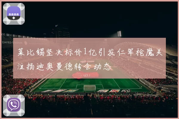 莱比锡坚决标价1亿引发仁军枪魔关注扬迪奥曼德转会动态