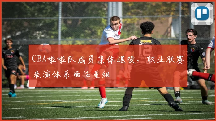 CBA啦啦队成员集体退役，职业联赛表演体系面临重组