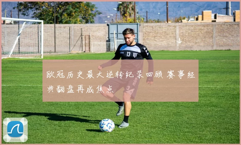 欧冠历史最大逆转纪录回顾 赛事经典翻盘再成焦点